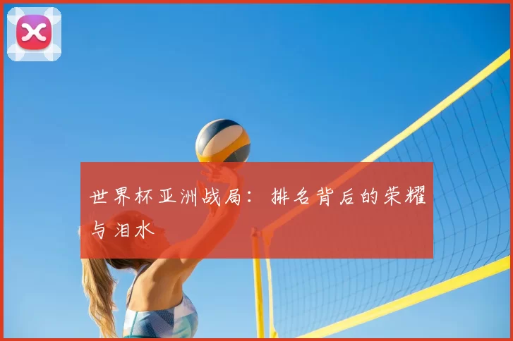 世界杯亚洲战局:排名背后的荣耀与泪水