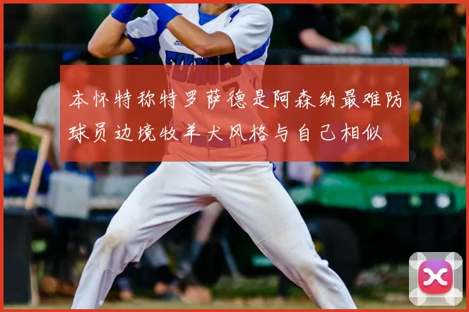 本怀特称特罗萨德是阿森纳最难防球员边境牧羊犬风格与自己相似