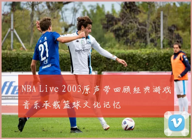NBA Live 2003原声带回顾经典游戏音乐承载篮球文化记忆