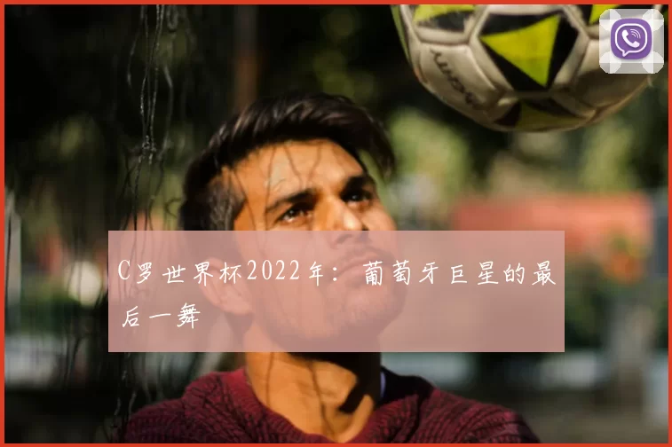 C罗世界杯2022年：葡萄牙巨星的最后一舞