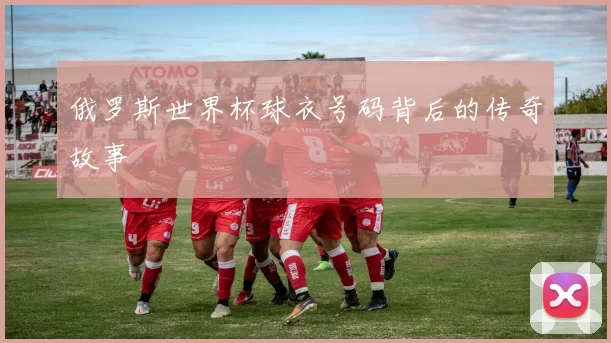 俄罗斯世界杯球衣号码背后的传奇故事