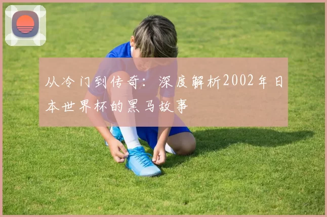 从冷门到传奇:深度解析2002年日本世界杯的黑马故事