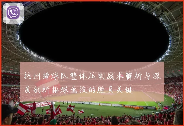杭州排球队整体压制战术解析与深度剖析排球竞技的胜负关键