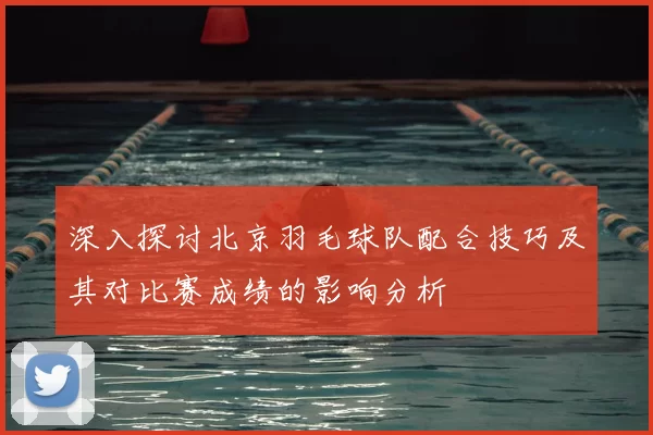 深入探讨北京羽毛球队配合技巧及其对比赛成绩的影响分析