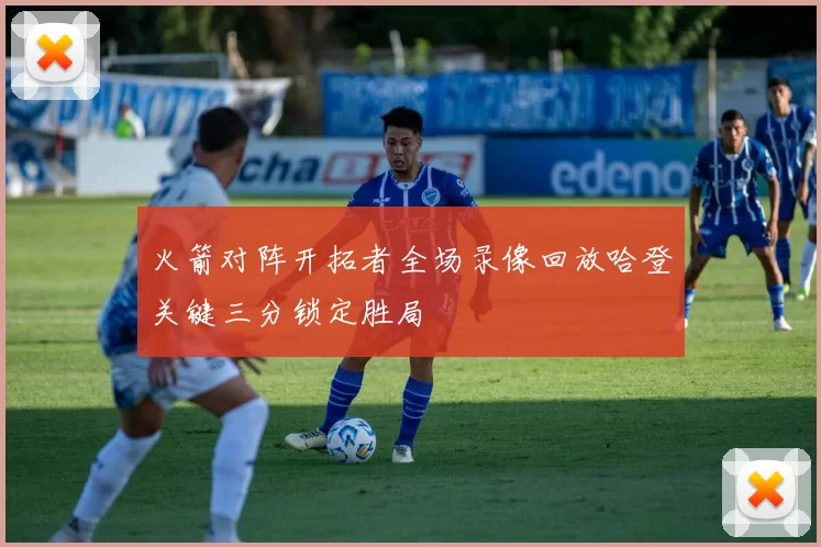 火箭对阵开拓者全场录像回放哈登关键三分锁定胜局