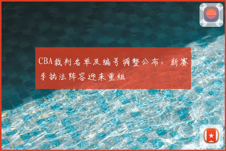 CBA裁判名单及编号调整公布，新赛季执法阵容迎来重组
