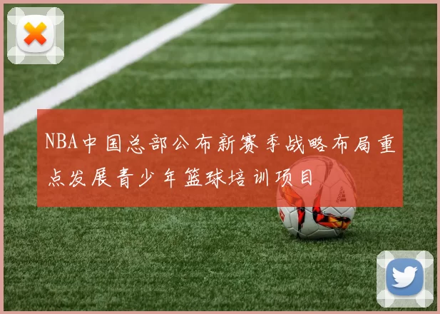 NBA中国总部公布新赛季战略布局重点发展青少年篮球培训项目