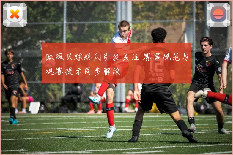 欧冠买球规则引发关注 赛事规范与观赛提示同步解读