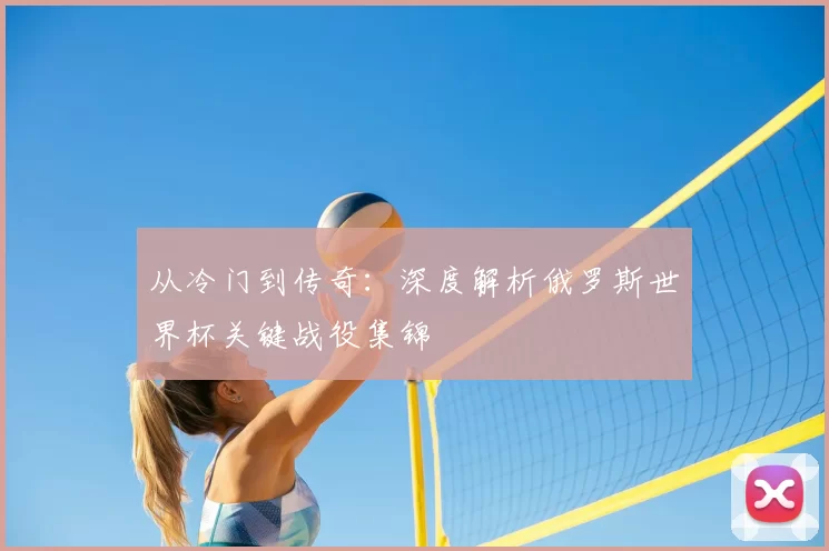 从冷门到传奇:深度解析俄罗斯世界杯关键战役集锦