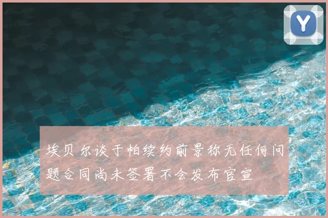埃贝尔谈于帕续约前景称无任何问题合同尚未签署不会发布官宣