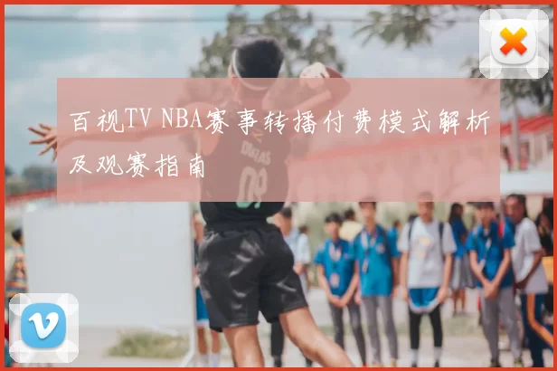 百视TV NBA赛事转播付费模式解析及观赛指南