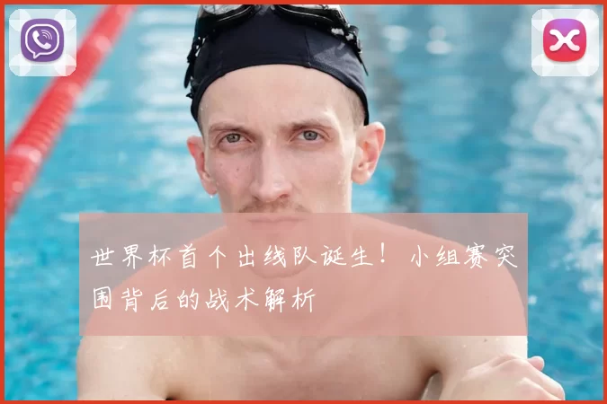世界杯首个出线队诞生！小组赛突围背后的战术解析