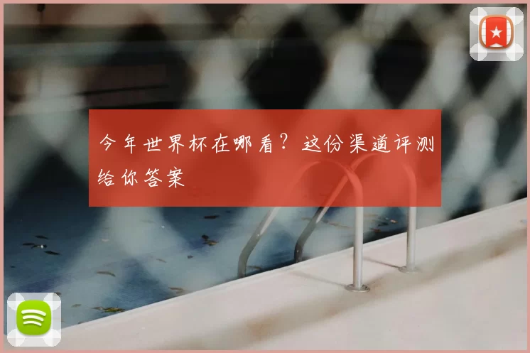 今年世界杯在哪看？这份渠道评测给你答案