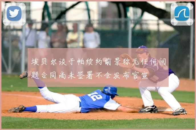 埃贝尔谈于帕续约前景称无任何问题合同尚未签署不会发布官宣