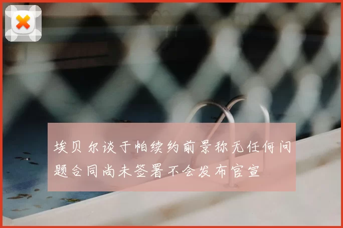 埃贝尔谈于帕续约前景称无任何问题合同尚未签署不会发布官宣